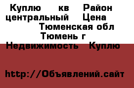 Куплю 1-2 кв  › Район ­ центральный  › Цена ­ 2 500 000 - Тюменская обл., Тюмень г. Недвижимость » Куплю   
